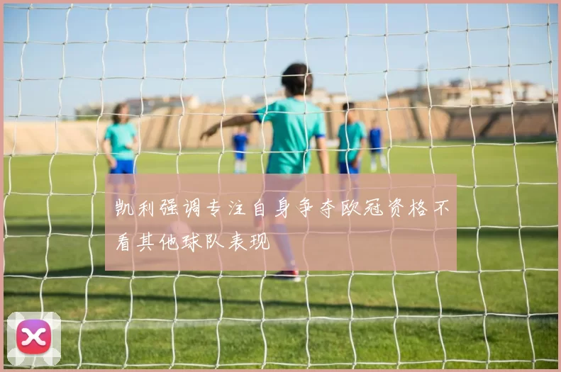 凯利强调专注自身争夺欧冠资格不看其他球队表现