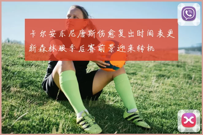 卡尔安东尼唐斯伤愈复出时间表更新森林狼季后赛前景迎来转机