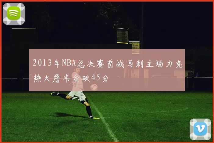 2013年NBA总决赛首战马刺主场力克热火詹韦合砍45分