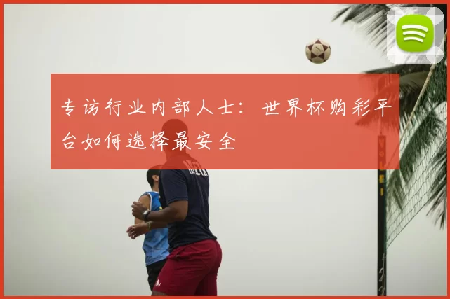 专访行业内部人士：世界杯购彩平台如何选择最安全