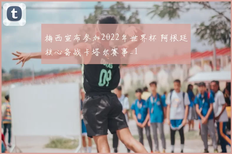 梅西宣布参加2022年世界杯 阿根廷核心备战卡塔尔赛事_1