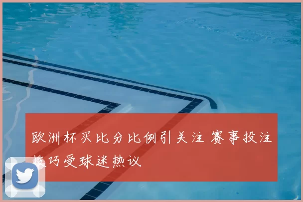 欧洲杯买比分比例引关注 赛事投注技巧受球迷热议