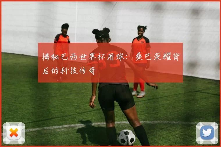 揭秘巴西世界杯用球：桑巴荣耀背后的科技传奇